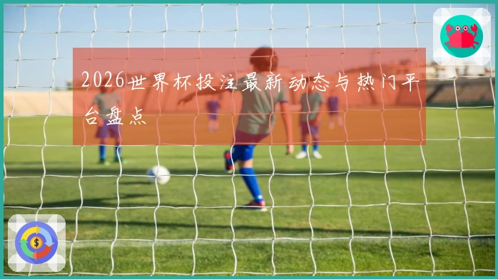 2026世界杯投注最新动态与热门平台盘点