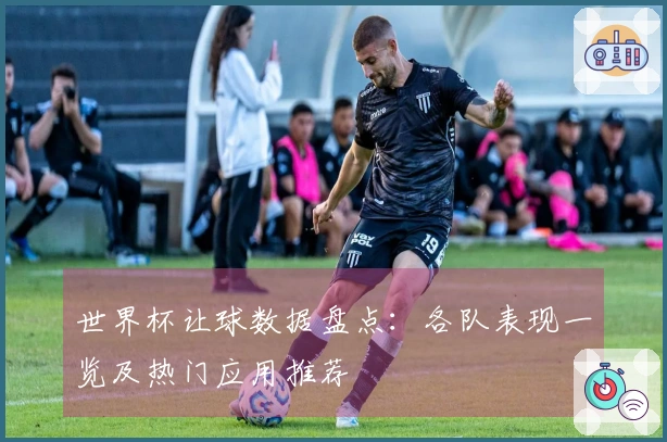 世界杯让球数据盘点：各队表现一览及热门应用推荐