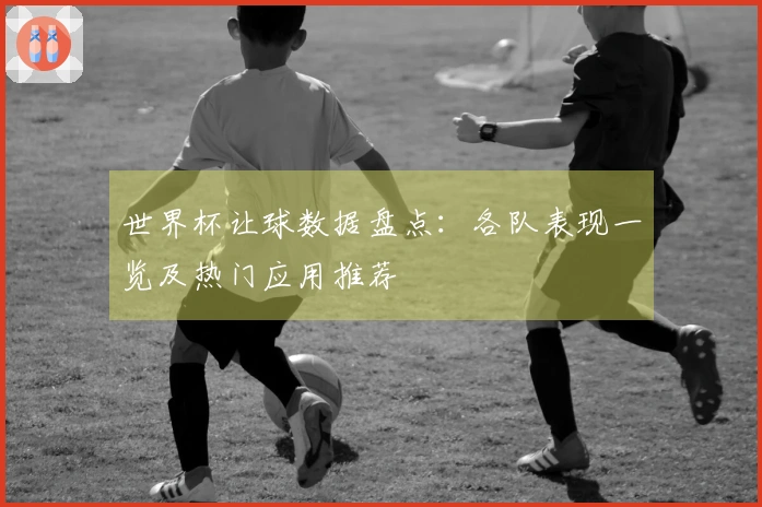 世界杯让球数据盘点：各队表现一览及热门应用推荐
