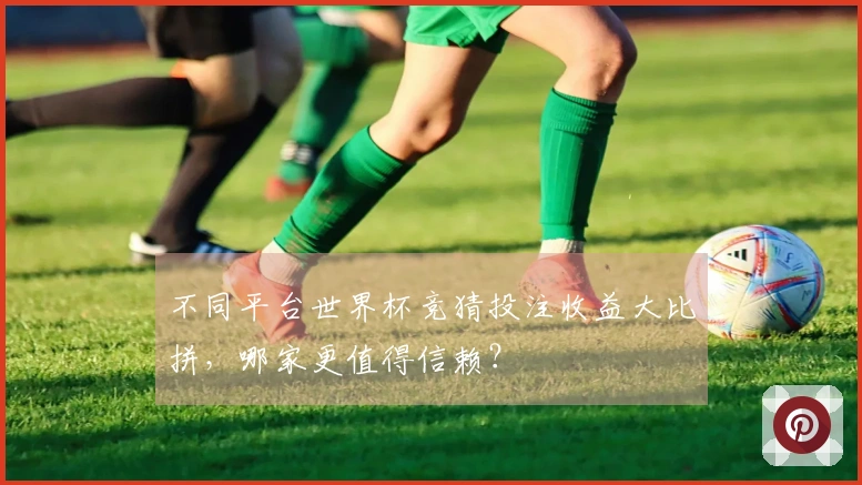 不同平台世界杯竞猜投注收益大比拼，哪家更值得信赖？