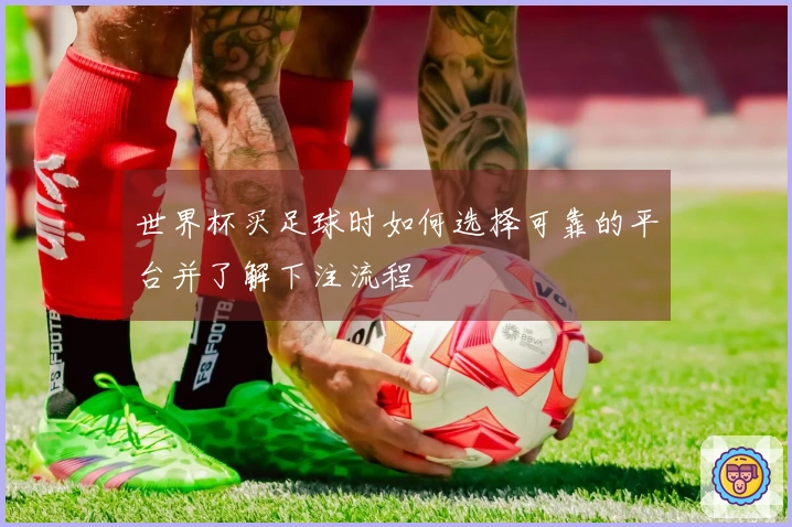 世界杯买足球时如何选择可靠的平台并了解下注流程