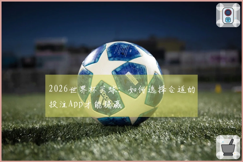 2026世界杯买球：如何选择合适的投注App才能稳赢