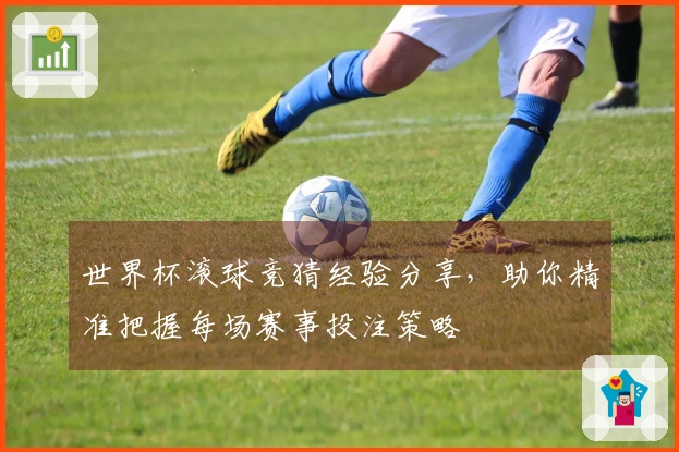 世界杯滚球竞猜经验分享，助你精准把握每场赛事投注策略