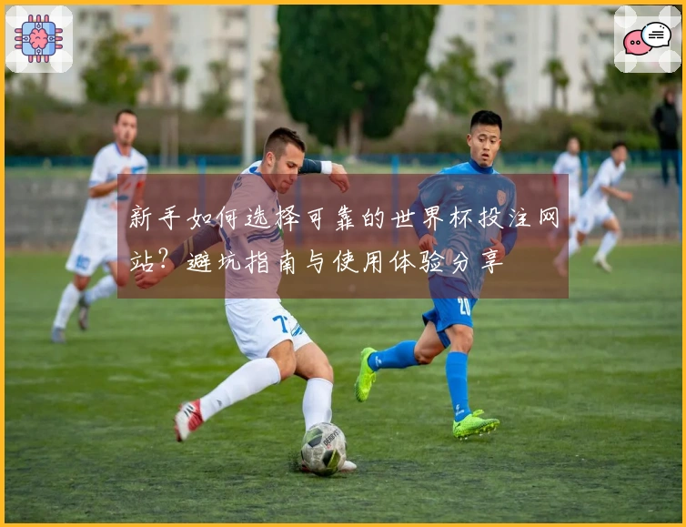 新手如何选择可靠的世界杯投注网站？避坑指南与使用体验分享