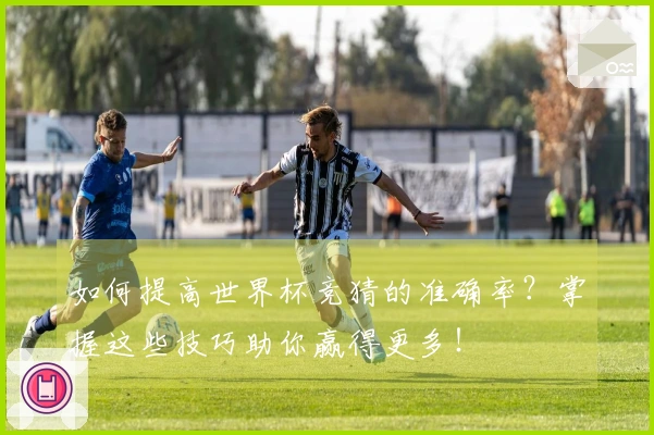如何提高世界杯竞猜的准确率？掌握这些技巧助你赢得更多！