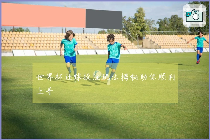 世界杯让球投注玩法揭秘助你顺利上手