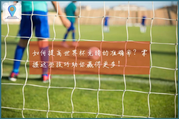 如何提高世界杯竞猜的准确率？掌握这些技巧助你赢得更多！