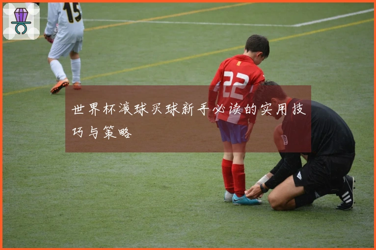 世界杯滚球买球新手必读的实用技巧与策略