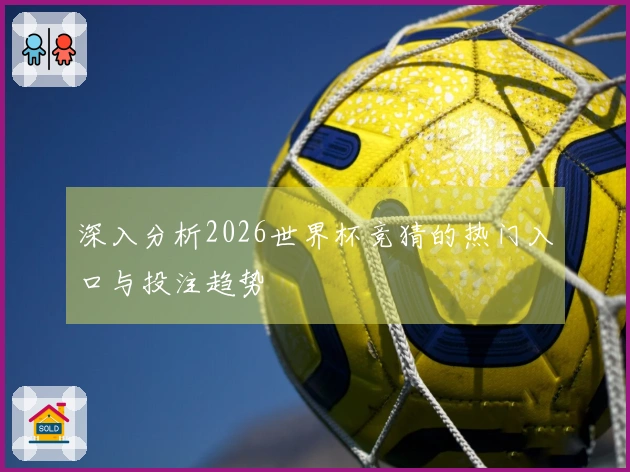 深入分析2026世界杯竞猜的热门入口与投注趋势