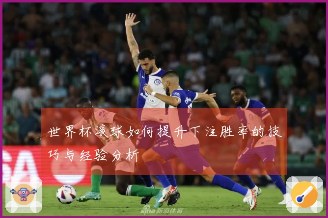世界杯滚球如何提升下注胜率的技巧与经验分析