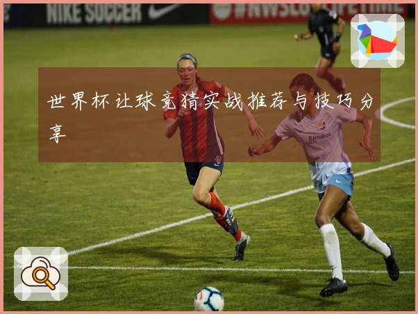 世界杯让球竞猜实战推荐与技巧分享