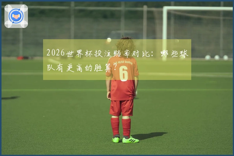 2026世界杯投注赔率对比：哪些球队有更高的胜算？
