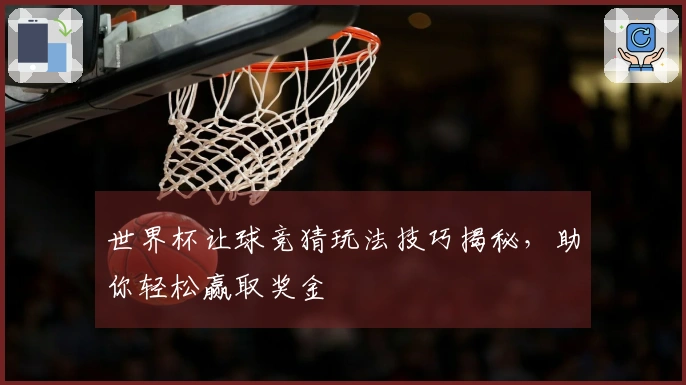 世界杯让球竞猜玩法技巧揭秘，助你轻松赢取奖金