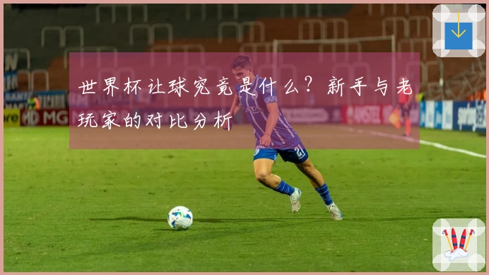 世界杯让球究竟是什么？新手与老玩家的对比分析