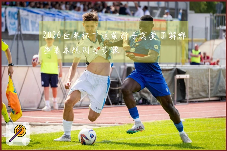 2026世界杯下注前新手需要了解哪些基本规则与步骤