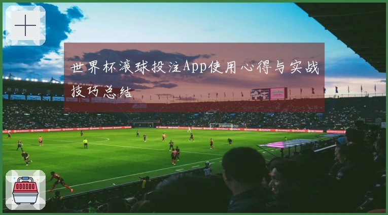 世界杯滚球投注App使用心得与实战技巧总结