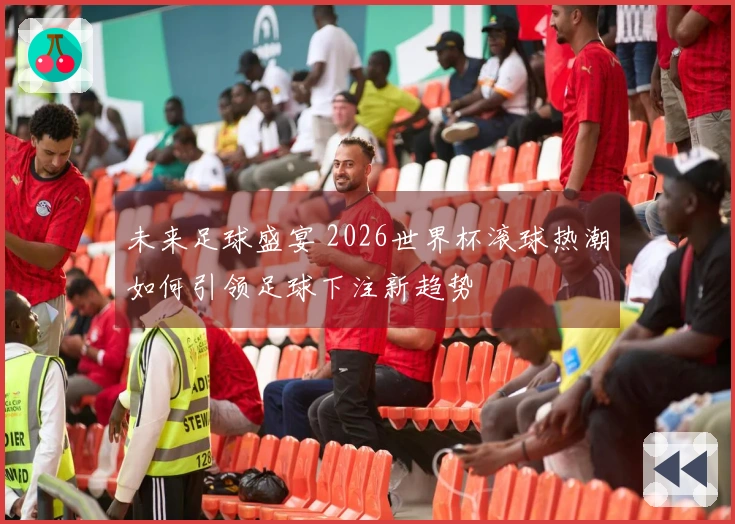 未来足球盛宴 2026世界杯滚球热潮如何引领足球下注新趋势