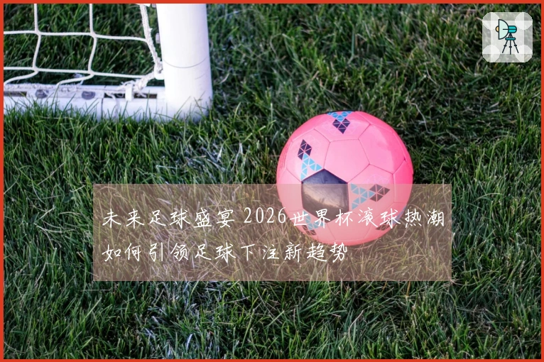 未来足球盛宴 2026世界杯滚球热潮如何引领足球下注新趋势