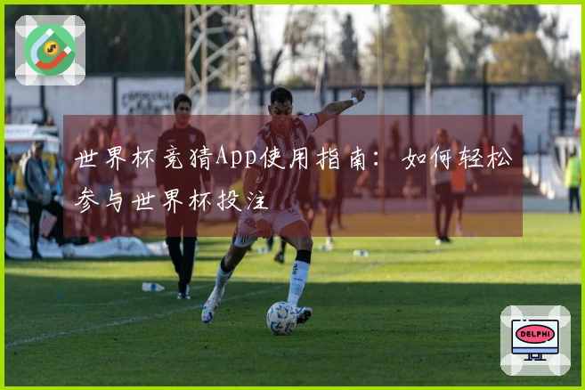 世界杯竞猜App使用指南：如何轻松参与世界杯投注
