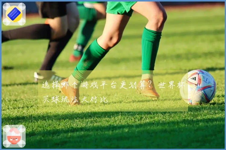 选择哪个游戏平台更划算？世界杯买球玩法大对比