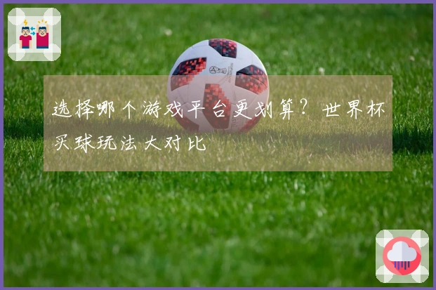 选择哪个游戏平台更划算？世界杯买球玩法大对比
