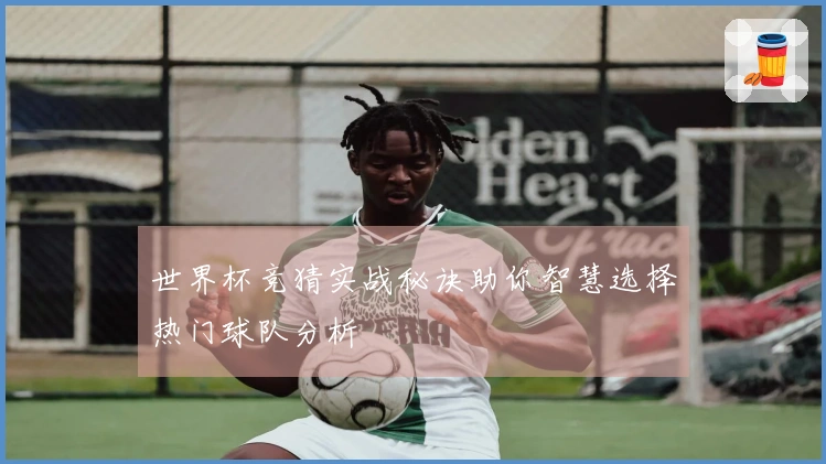 世界杯竞猜实战秘诀助你智慧选择热门球队分析