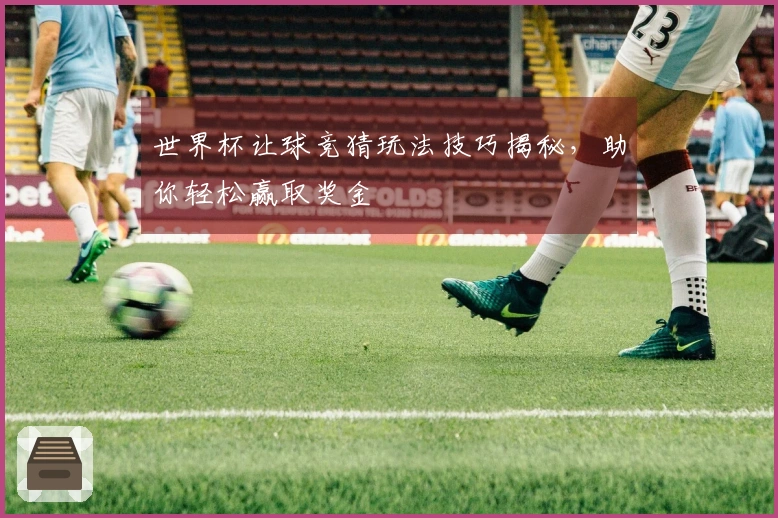 世界杯让球竞猜玩法技巧揭秘，助你轻松赢取奖金