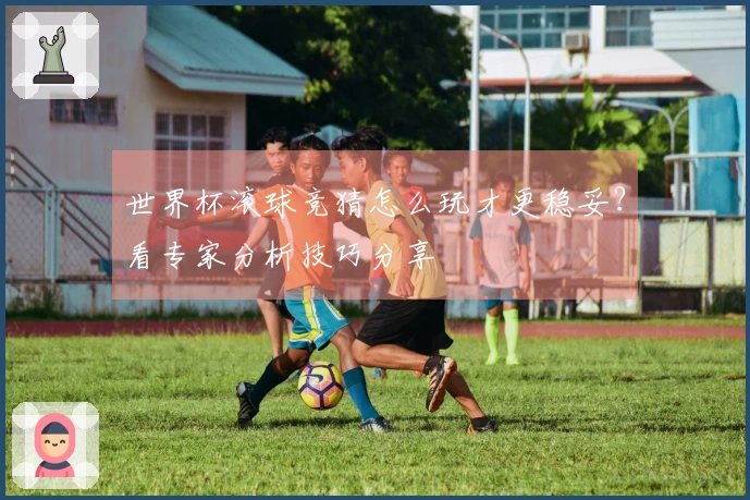 世界杯滚球竞猜怎么玩才更稳妥？看专家分析技巧分享