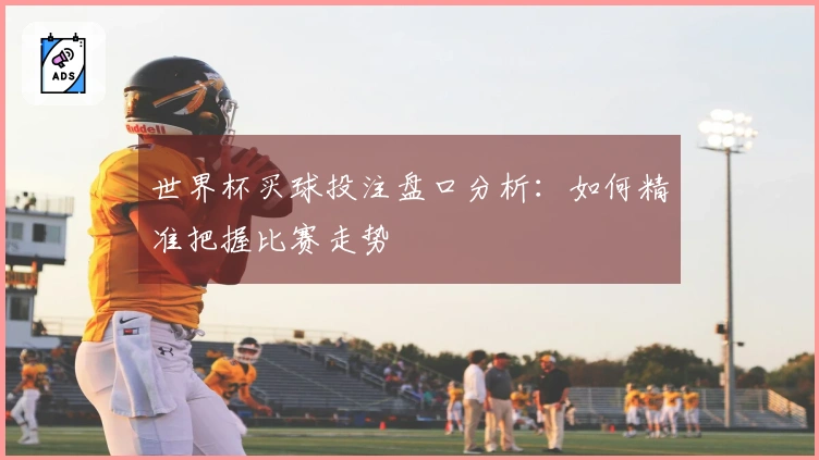 世界杯买球投注盘口分析：如何精准把握比赛走势