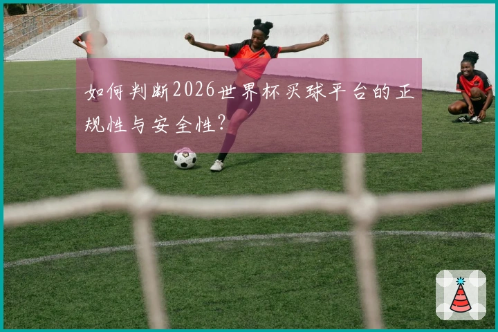 如何判断2026世界杯买球平台的正规性与安全性？